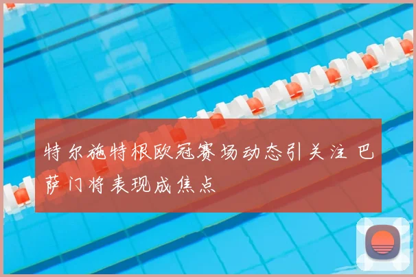 特尔施特根欧冠赛场动态引关注 巴萨门将表现成焦点