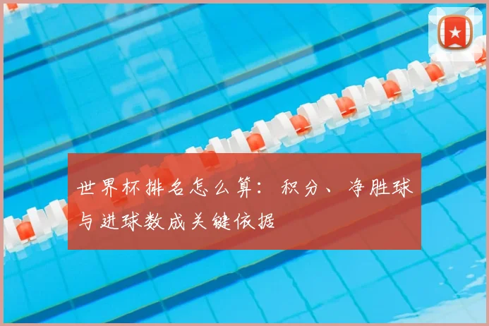 世界杯排名怎么算：积分、净胜球与进球数成关键依据