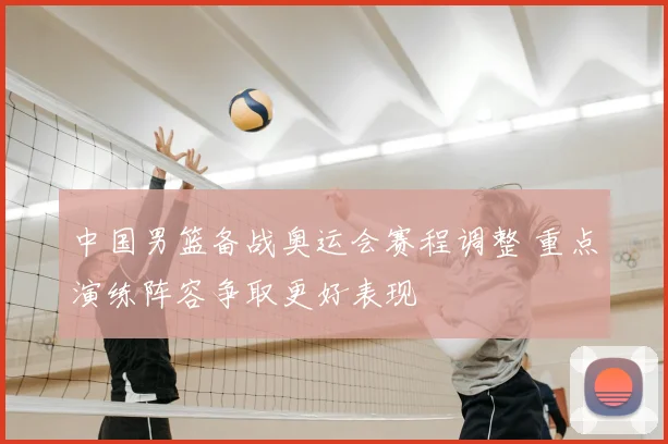 中国男篮备战奥运会赛程调整 重点演练阵容争取更好表现
