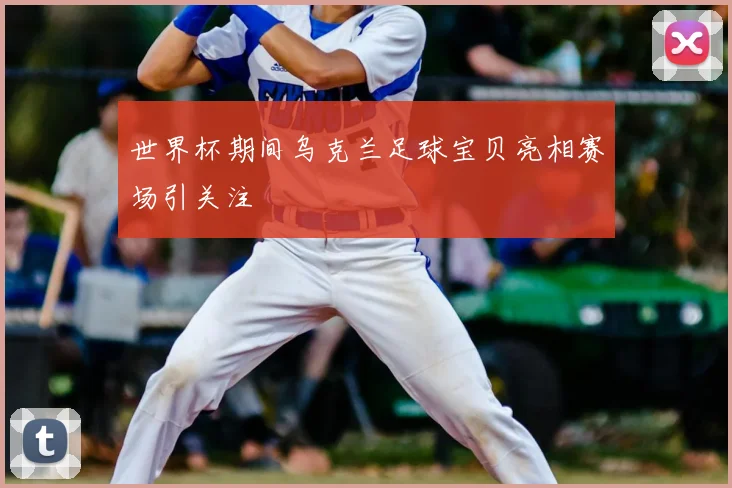 世界杯期间乌克兰足球宝贝亮相赛场引关注