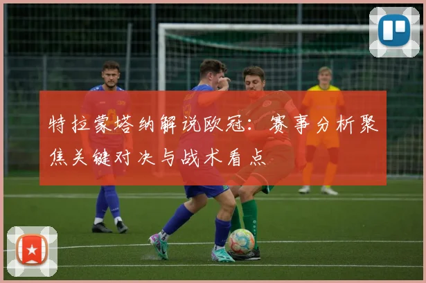 特拉蒙塔纳解说欧冠:赛事分析聚焦关键对决与战术看点