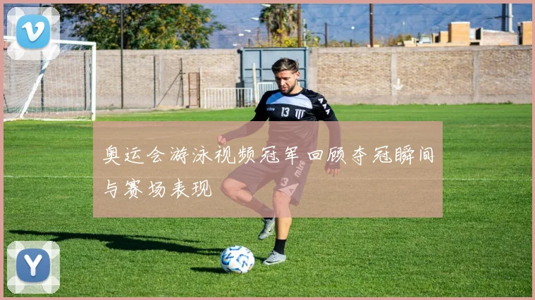 奥运会游泳视频冠军回顾夺冠瞬间与赛场表现
