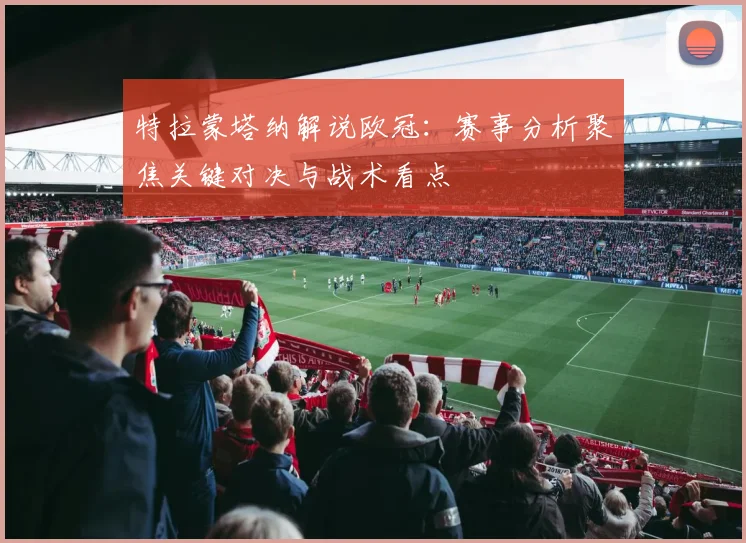 特拉蒙塔纳解说欧冠：赛事分析聚焦关键对决与战术看点