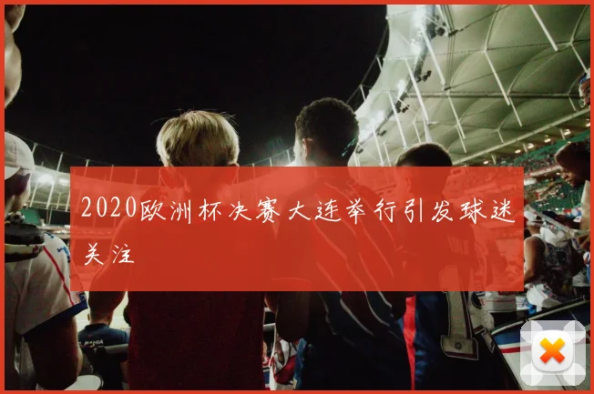 2020欧洲杯决赛大连举行引发球迷关注