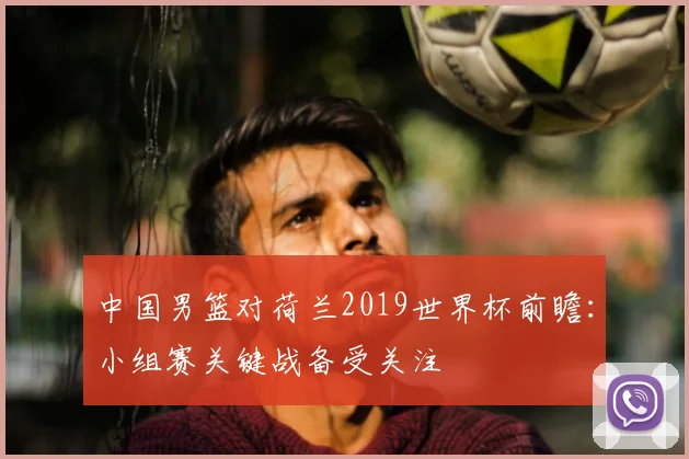 中国男篮对荷兰2019世界杯前瞻:小组赛关键战备受关注