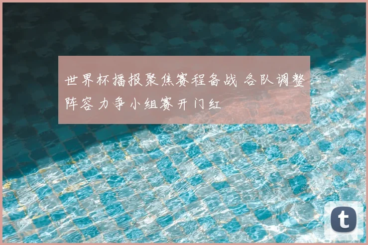 世界杯播报聚焦赛程备战 各队调整阵容力争小组赛开门红