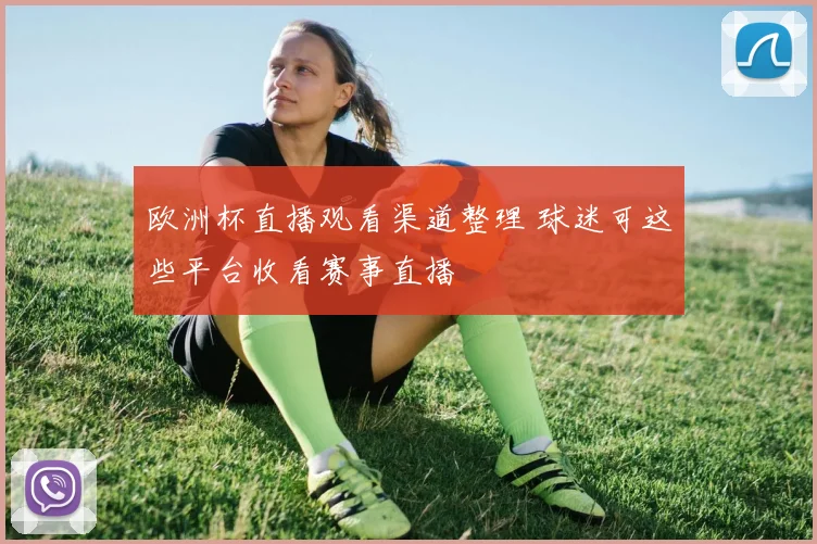 欧洲杯直播观看渠道整理 球迷可这些平台收看赛事直播